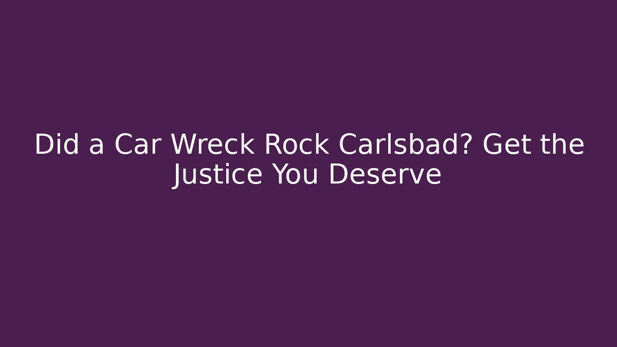Did a Car Wreck Rock Carlsbad? Get the Justice You Deserve