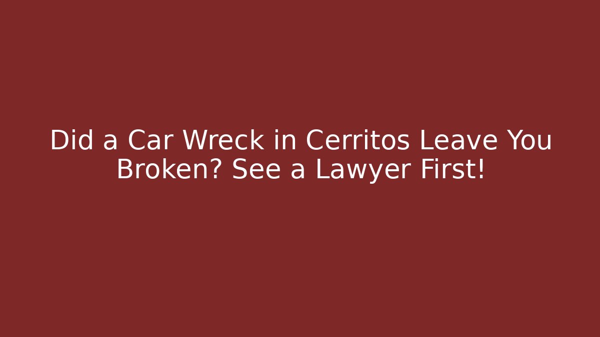 Did a Car Wreck in Cerritos Leave You Broken? See a Lawyer First!