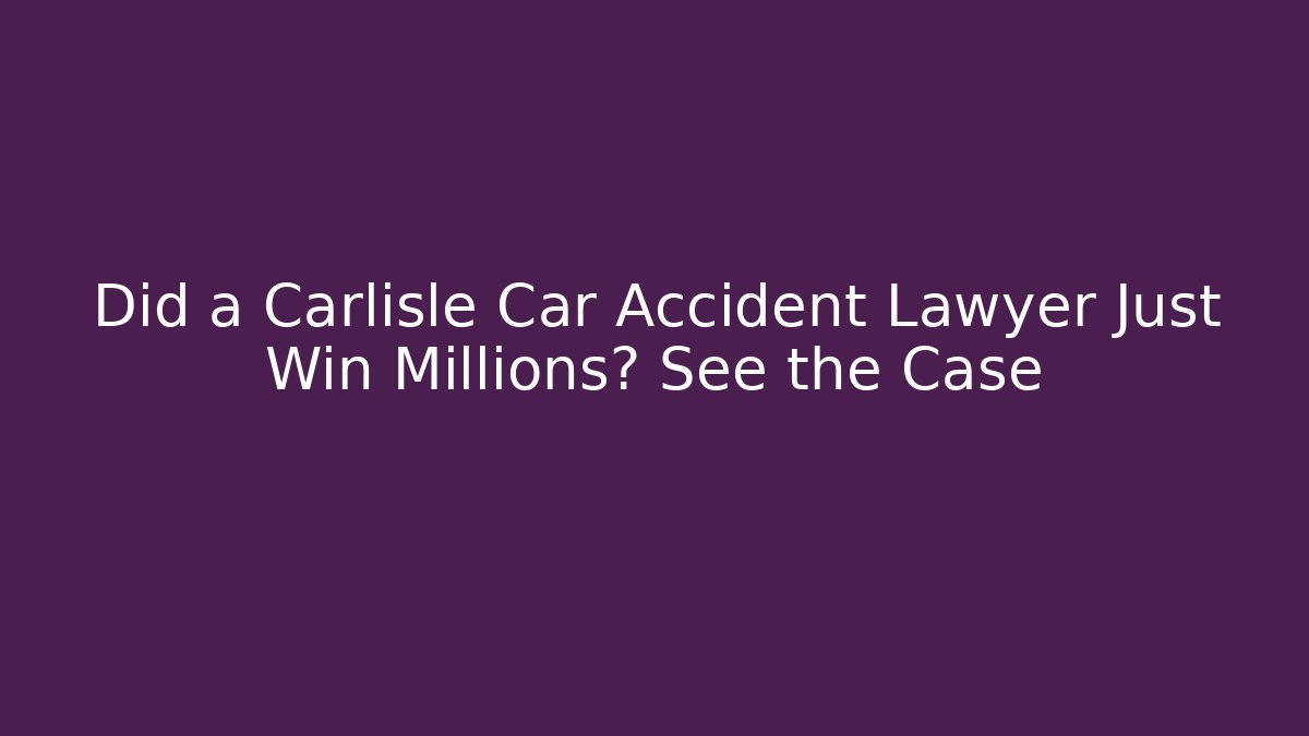 Did a Carlisle Car Accident Lawyer Just Win Millions? See the Case