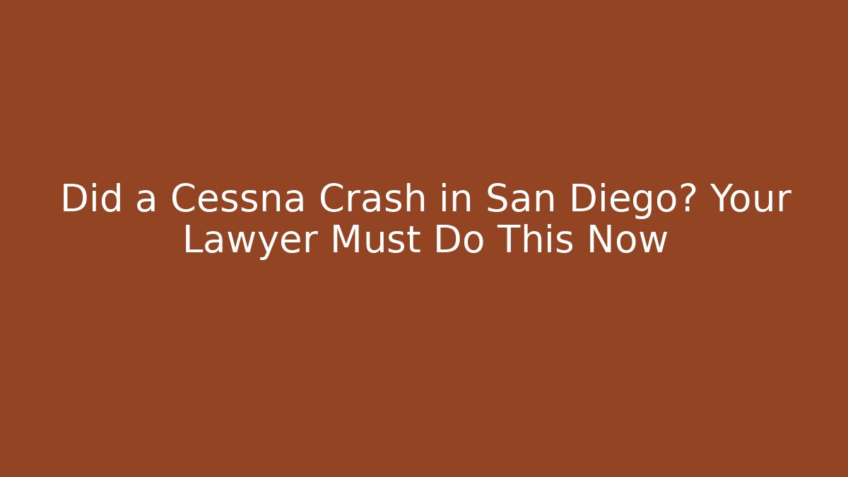 Did a Cessna Crash in San Diego? Your Lawyer Must Do This Now