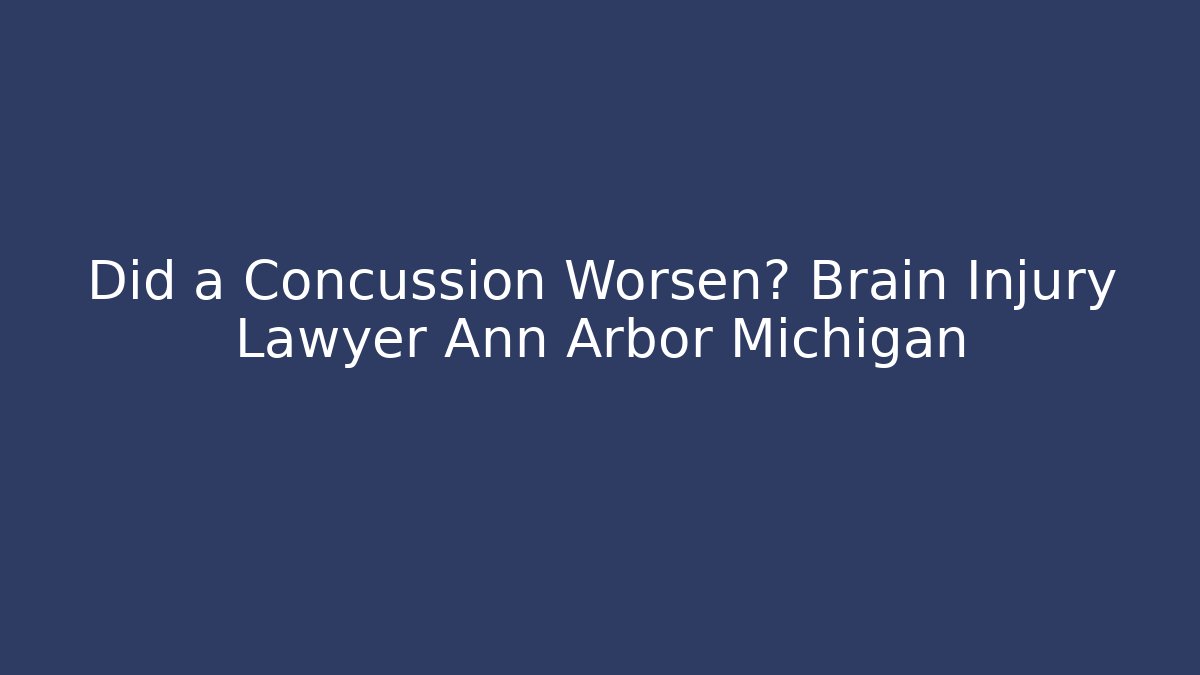 Did a Concussion Worsen? Brain Injury Lawyer Ann Arbor Michigan