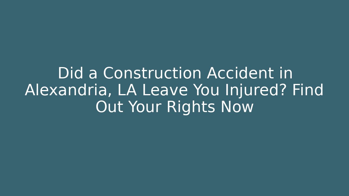 Did a Construction Accident in Alexandria, LA Leave You Injured? Find Out Your Rights Now