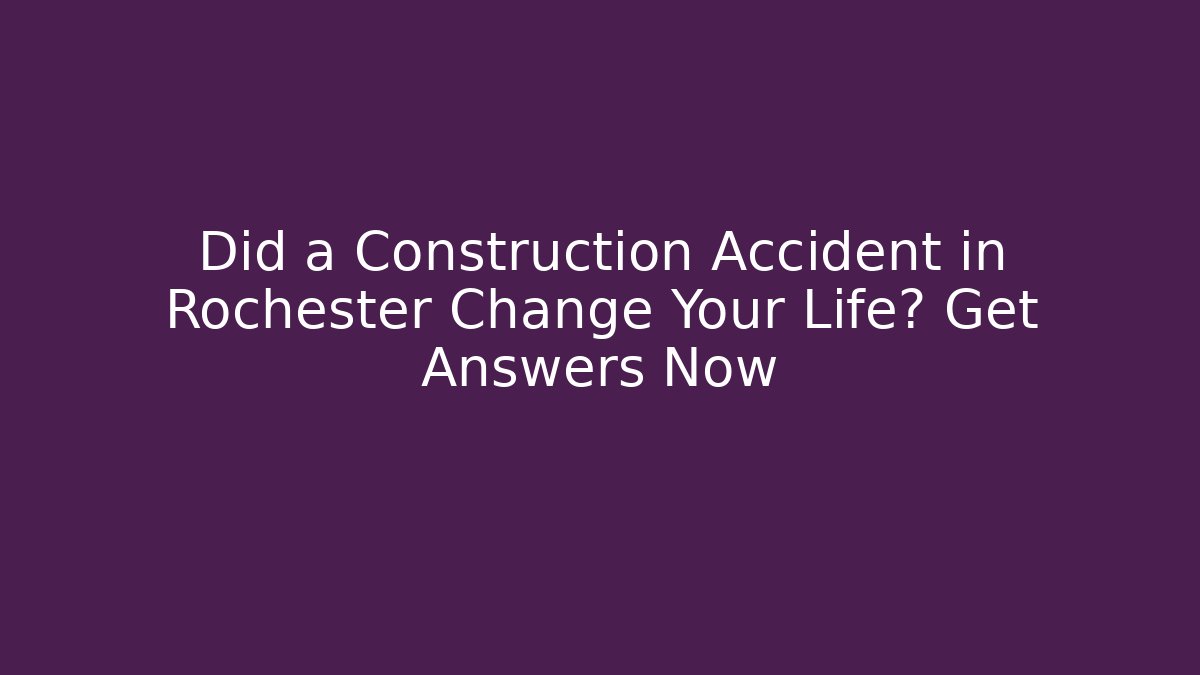 Did a Construction Accident in Rochester Change Your Life? Get Answers Now