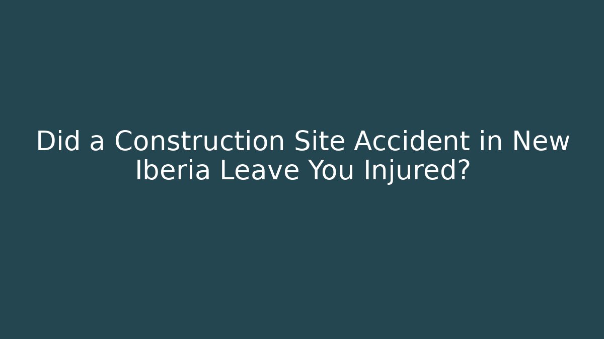 Did a Construction Site Accident in New Iberia Leave You Injured?