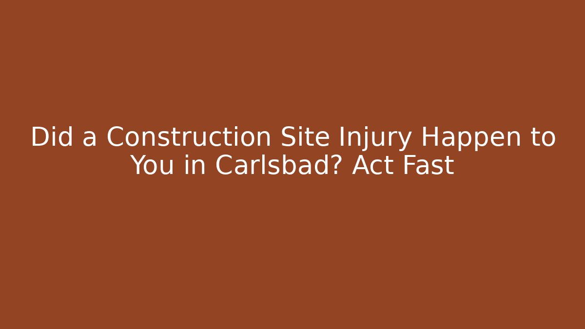 Did a Construction Site Injury Happen to You in Carlsbad? Act Fast - WealthxGroup