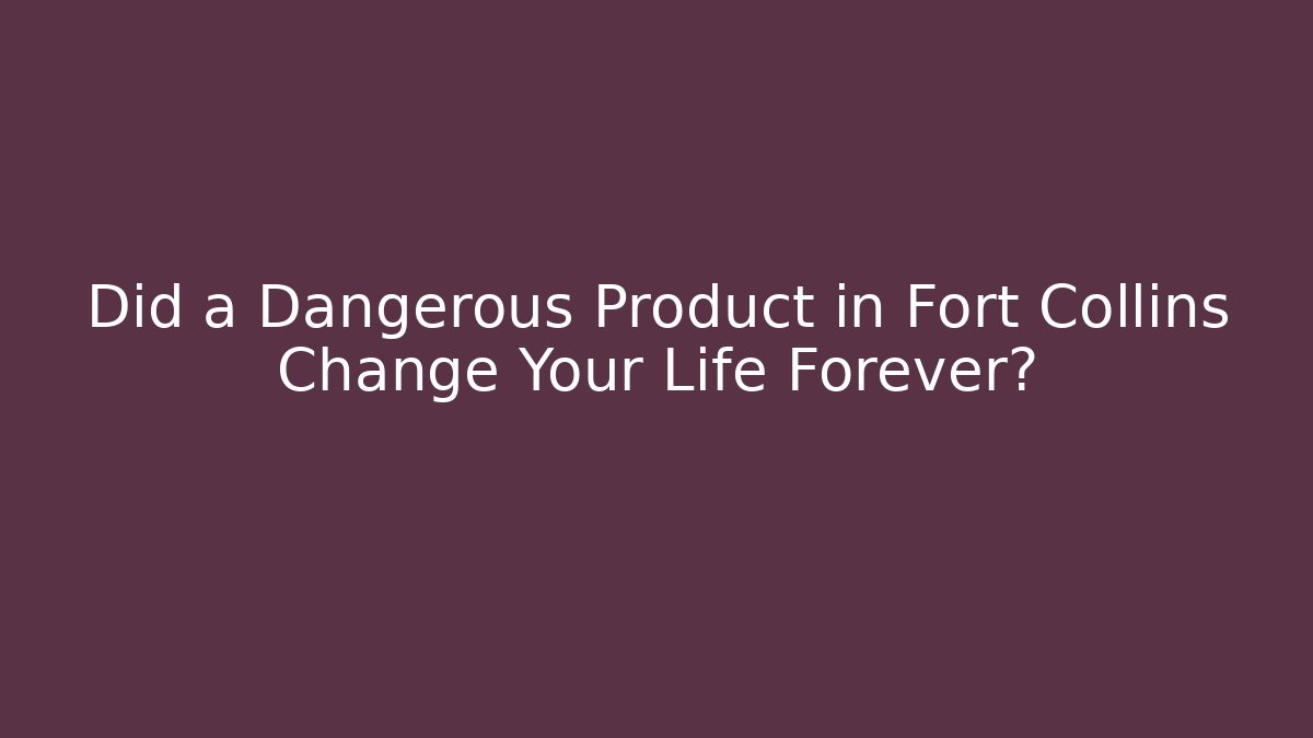 Did a Dangerous Product in Fort Collins Change Your Life Forever?