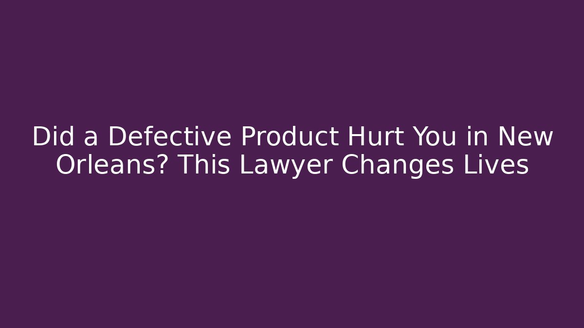 Did a Defective Product Hurt You in New Orleans? This Lawyer Changes Lives