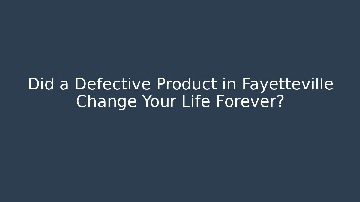 Did a Defective Product in Fayetteville Change Your Life Forever?