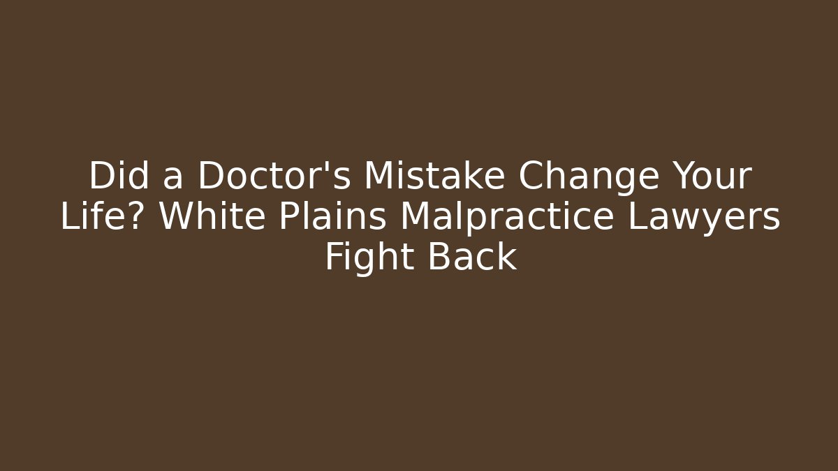 Did a Doctor's Mistake Change Your Life? White Plains Malpractice Lawyers Fight Back