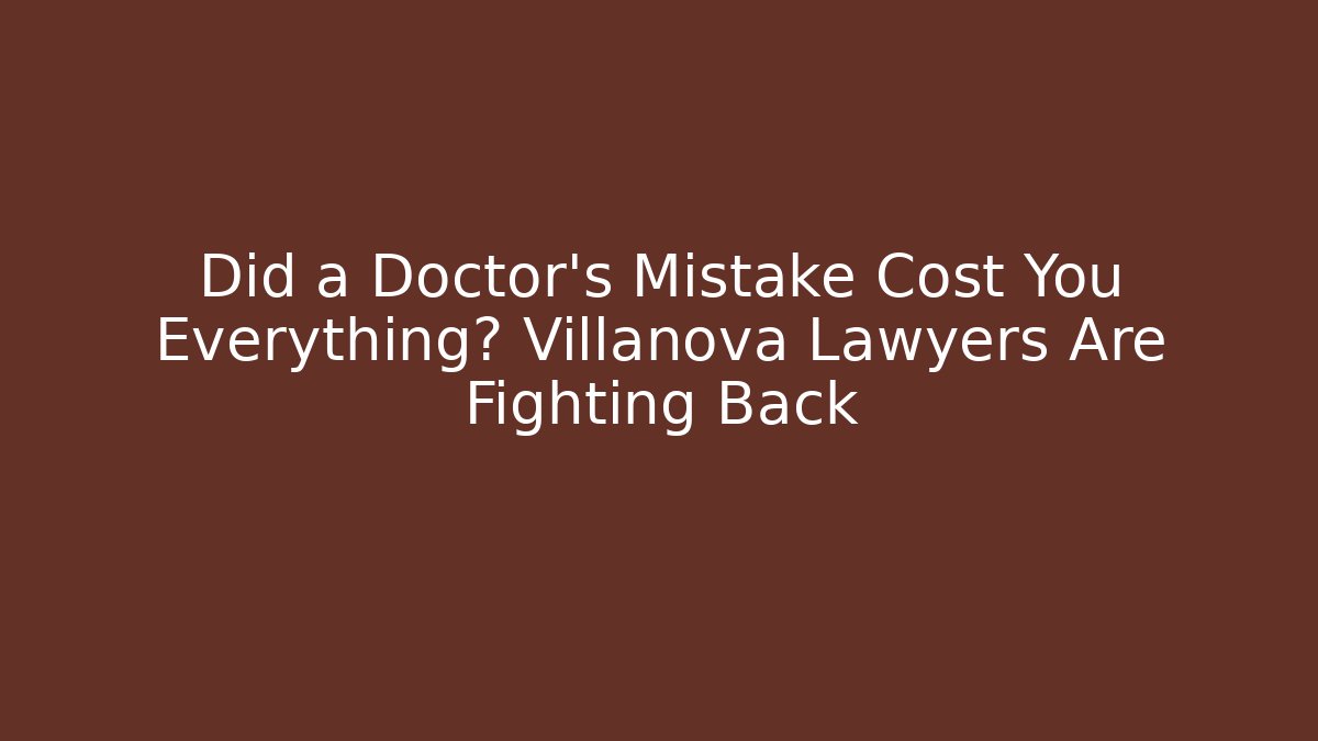 Did a Doctor’s Mistake Cost You Everything? Villanova Lawyers Are Fighting Back