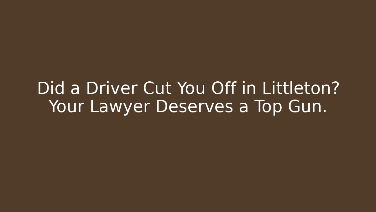 Did a Driver Cut You Off in Littleton? Your Lawyer Deserves a Top Gun.