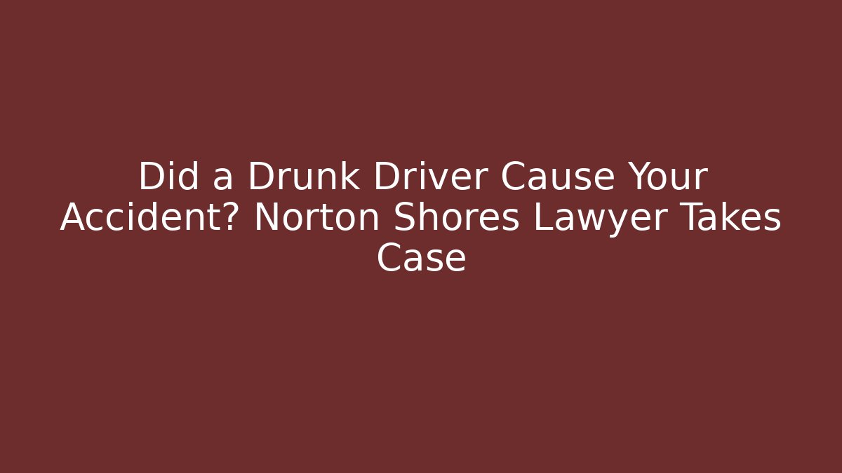 Did a Drunk Driver Cause Your Accident? Norton Shores Lawyer Takes Case