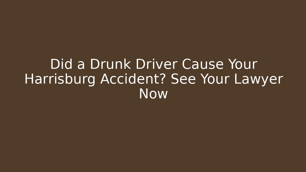 Did a Drunk Driver Cause Your Harrisburg Accident? See Your Lawyer Now