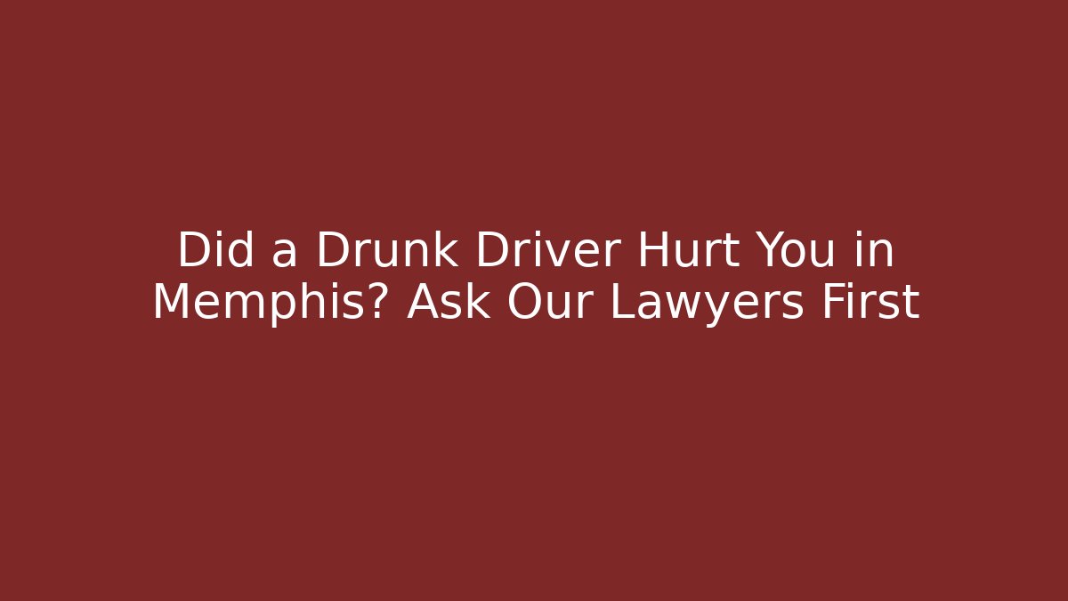 Did a Drunk Driver Hurt You in Memphis? Ask Our Lawyers First