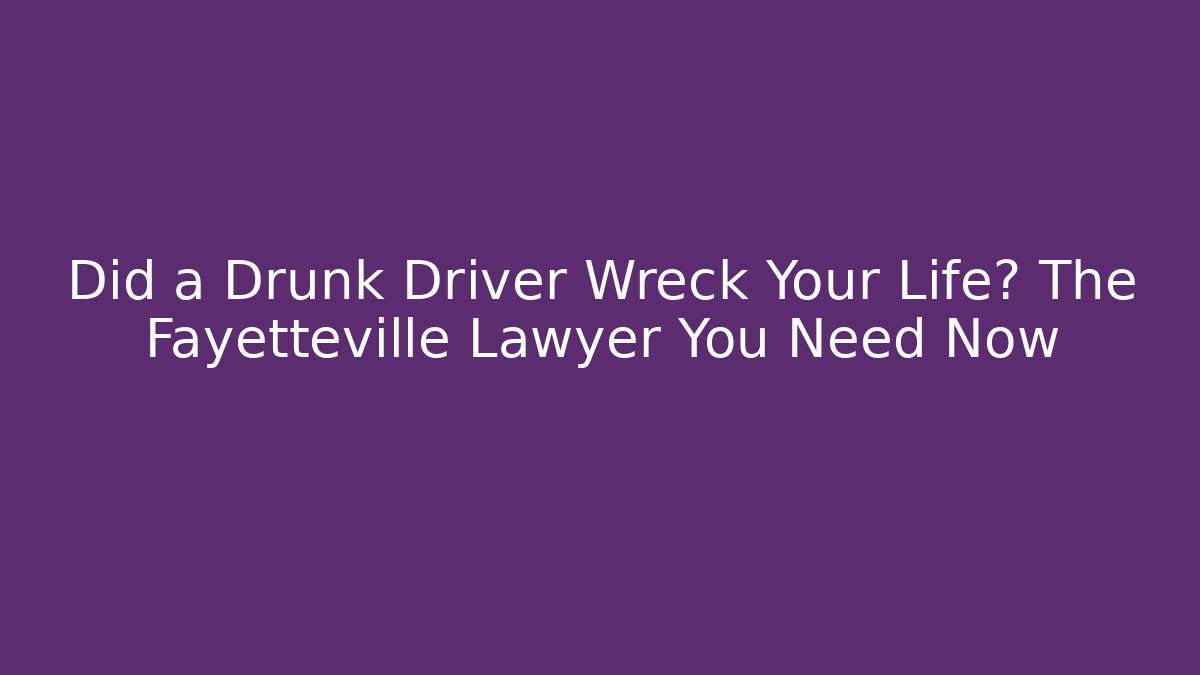 Did a Drunk Driver Wreck Your Life? The Fayetteville Lawyer You Need Now