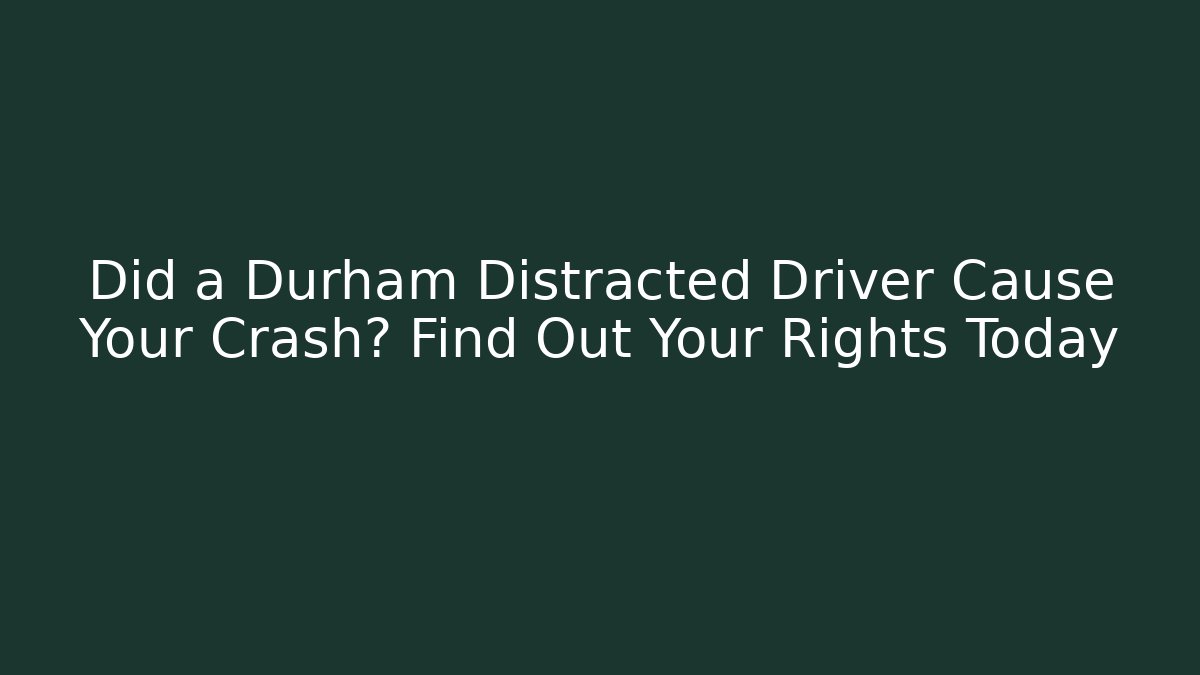 Did a Durham Distracted Driver Cause Your Crash? Find Out Your Rights Today