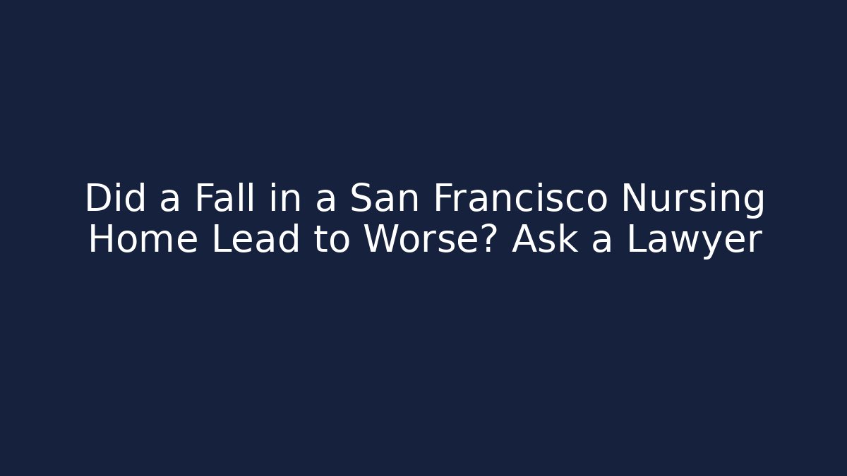 Did a Fall in a San Francisco Nursing Home Lead to Worse? Ask a Lawyer