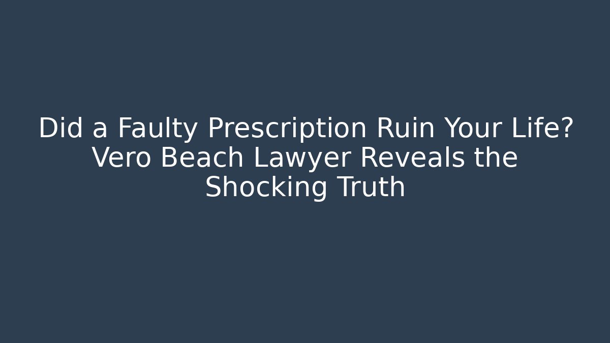 Did a Faulty Prescription Ruin Your Life? Vero Beach Lawyer Reveals the Shocking Truth