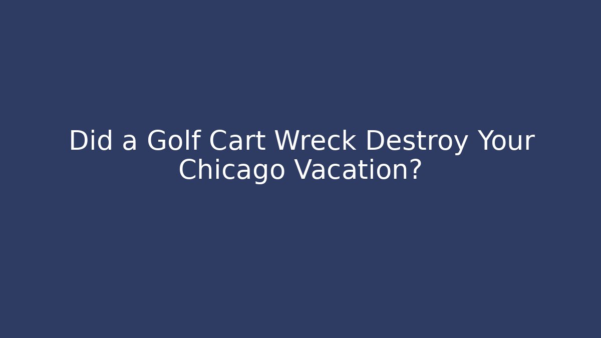 Did a Golf Cart Wreck Destroy Your Chicago Vacation?