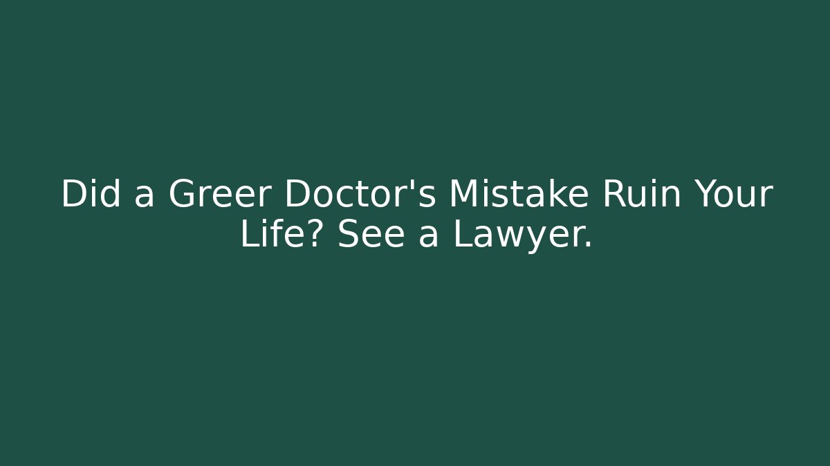 Did a Greer Doctor’s Mistake Ruin Your Life? See a Lawyer.