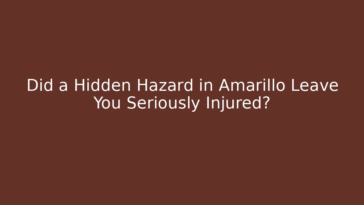 Did a Hidden Hazard in Amarillo Leave You Seriously Injured?