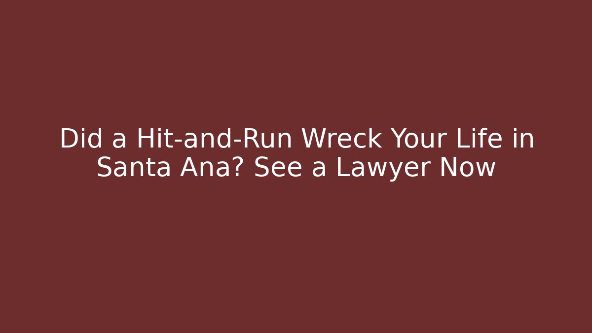 Did a Hit-and-Run Wreck Your Life in Santa Ana? See a Lawyer Now