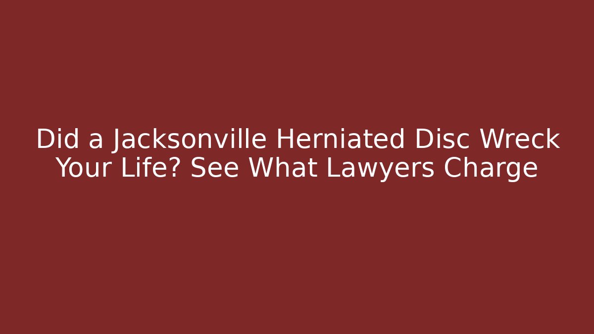 Did a Jacksonville Herniated Disc Wreck Your Life? See What Lawyers Charge