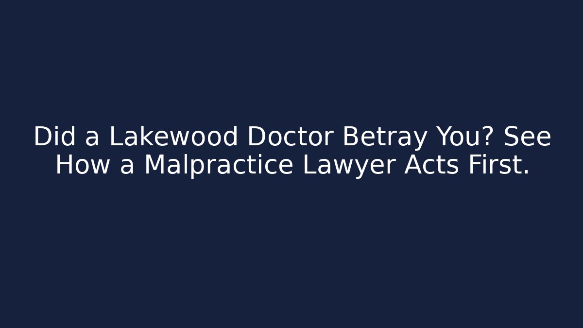 Did a Lakewood Doctor Betray You? See How a Malpractice Lawyer Acts First.