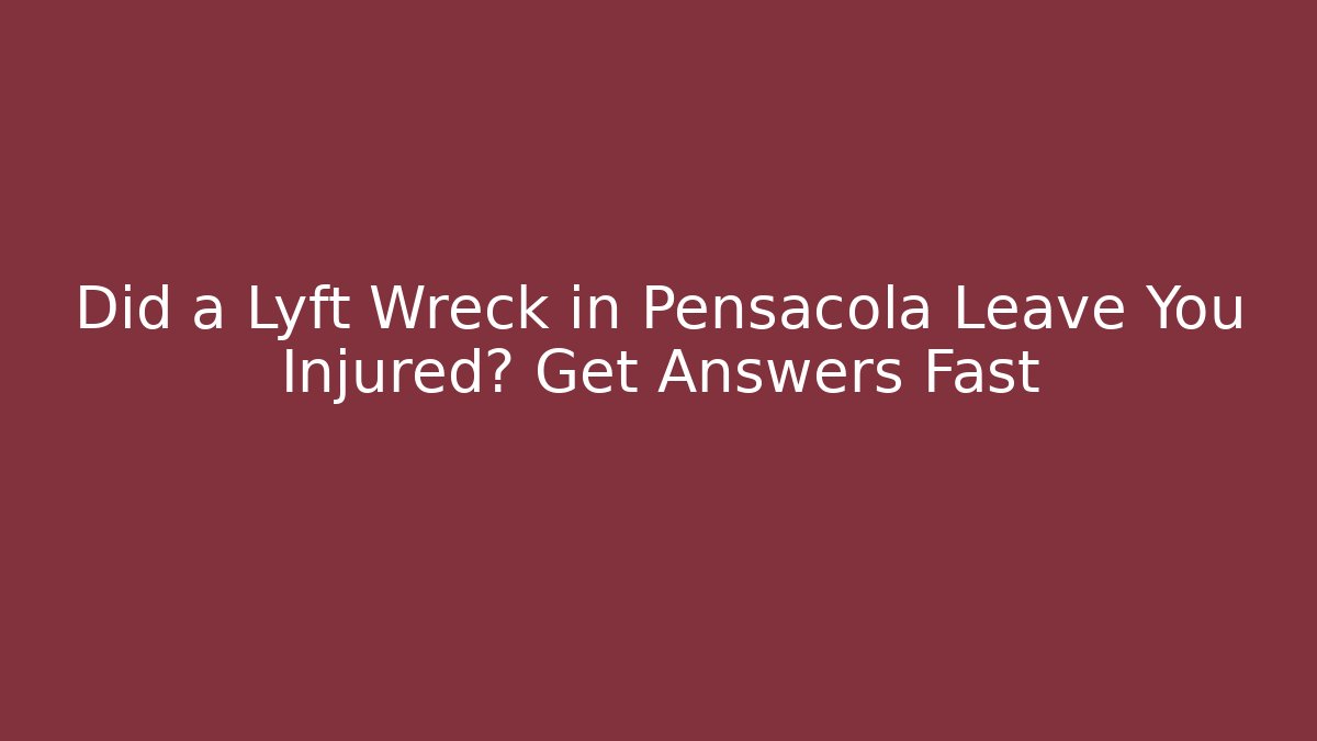 Did a Lyft Wreck in Pensacola Leave You Injured? Get Answers Fast