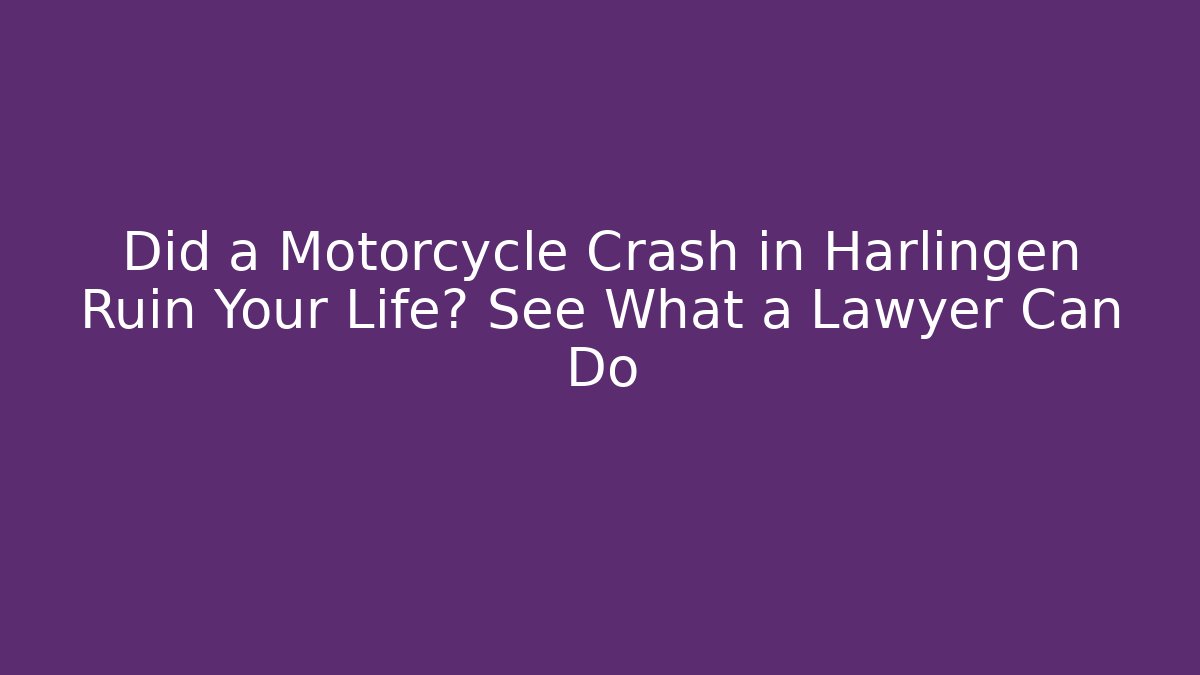 Did a Motorcycle Crash in Harlingen Ruin Your Life? See What a Lawyer Can Do
