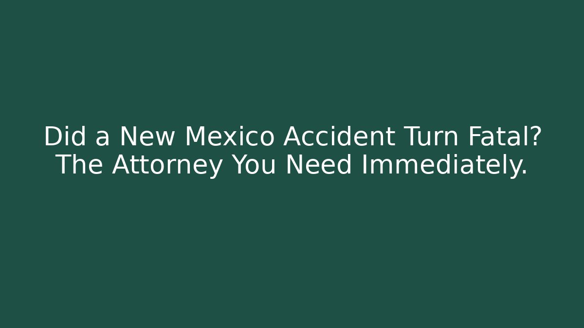 Did a New Mexico Accident Turn Fatal? The Attorney You Need Immediately.
