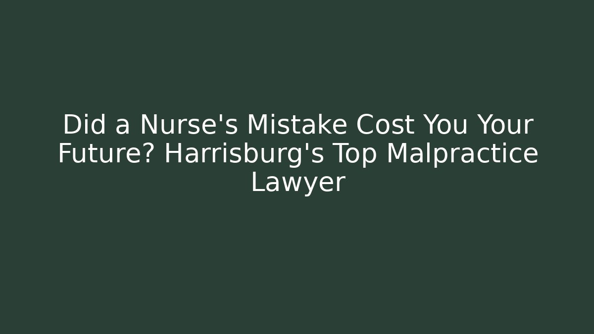 Did a Nurse’s Mistake Cost You Your Future? Harrisburg’s Top Malpractice Lawyer