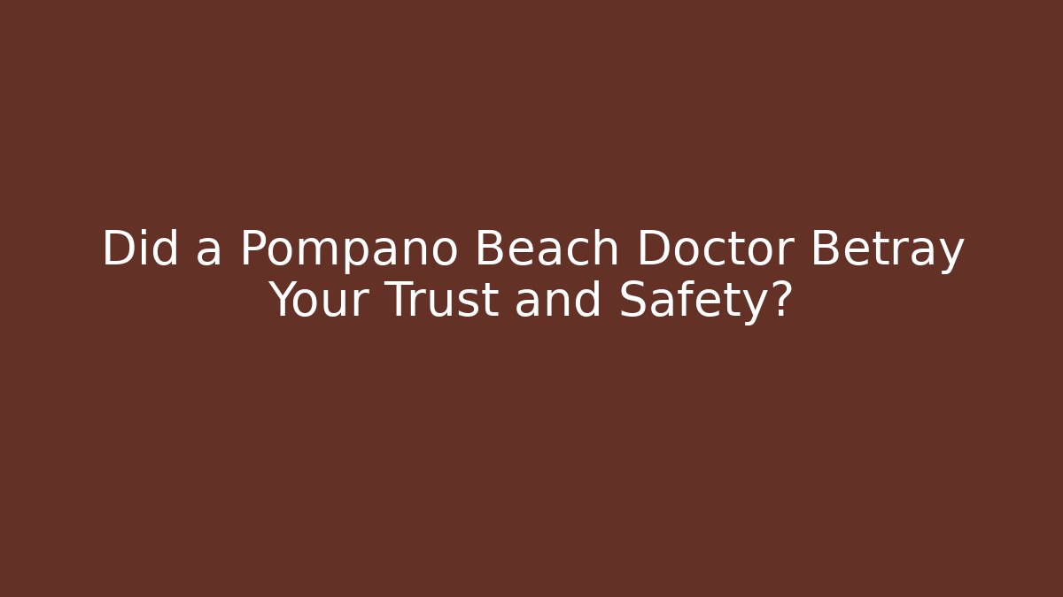 Did a Pompano Beach Doctor Betray Your Trust and Safety?