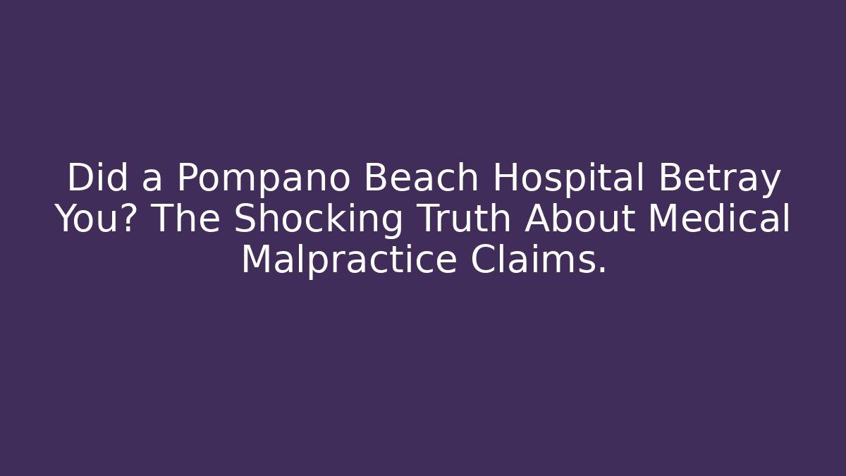 Did a Pompano Beach Hospital Betray You? The Shocking Truth About Medical Malpractice Claims.
