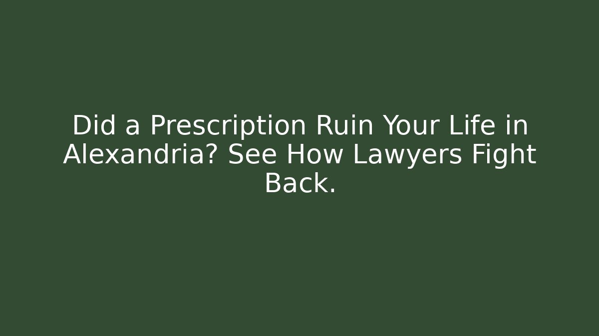 Did a Prescription Ruin Your Life in Alexandria? See How Lawyers Fight Back.