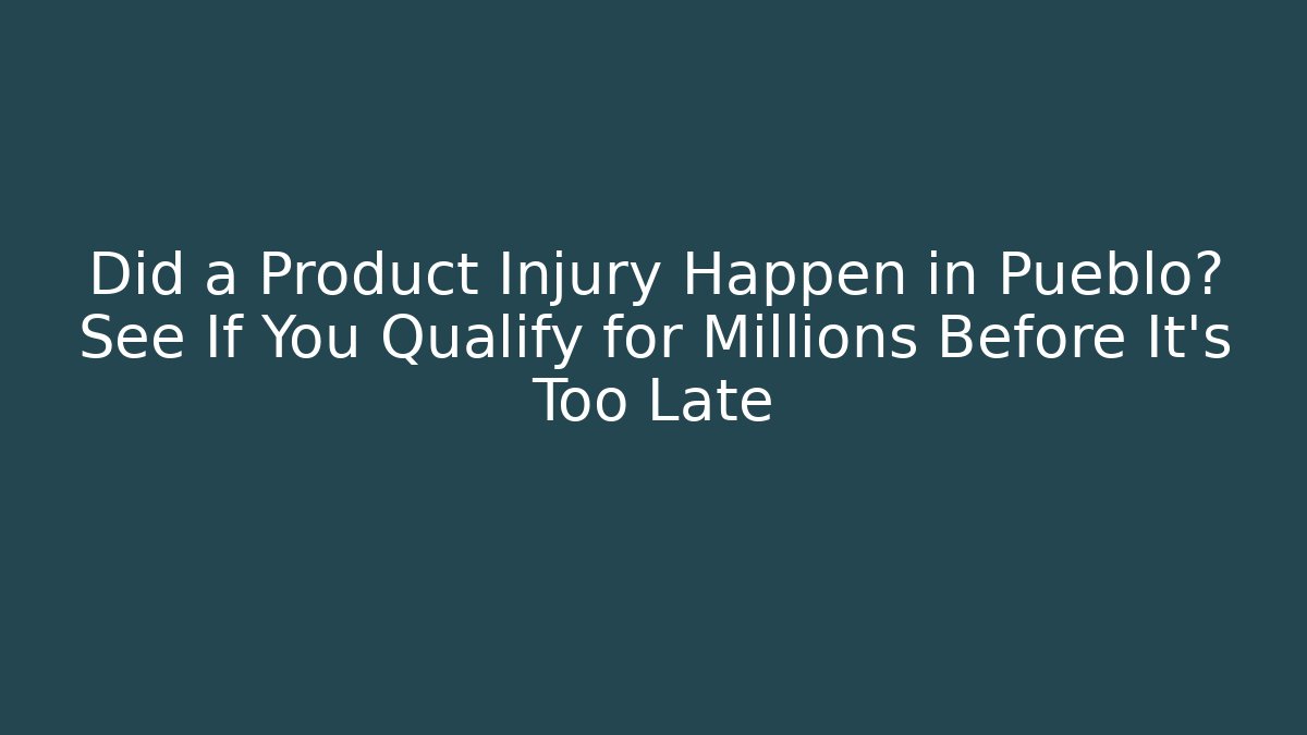 Did a Product Injury Happen in Pueblo? See If You Qualify for Millions Before It’s Too Late
