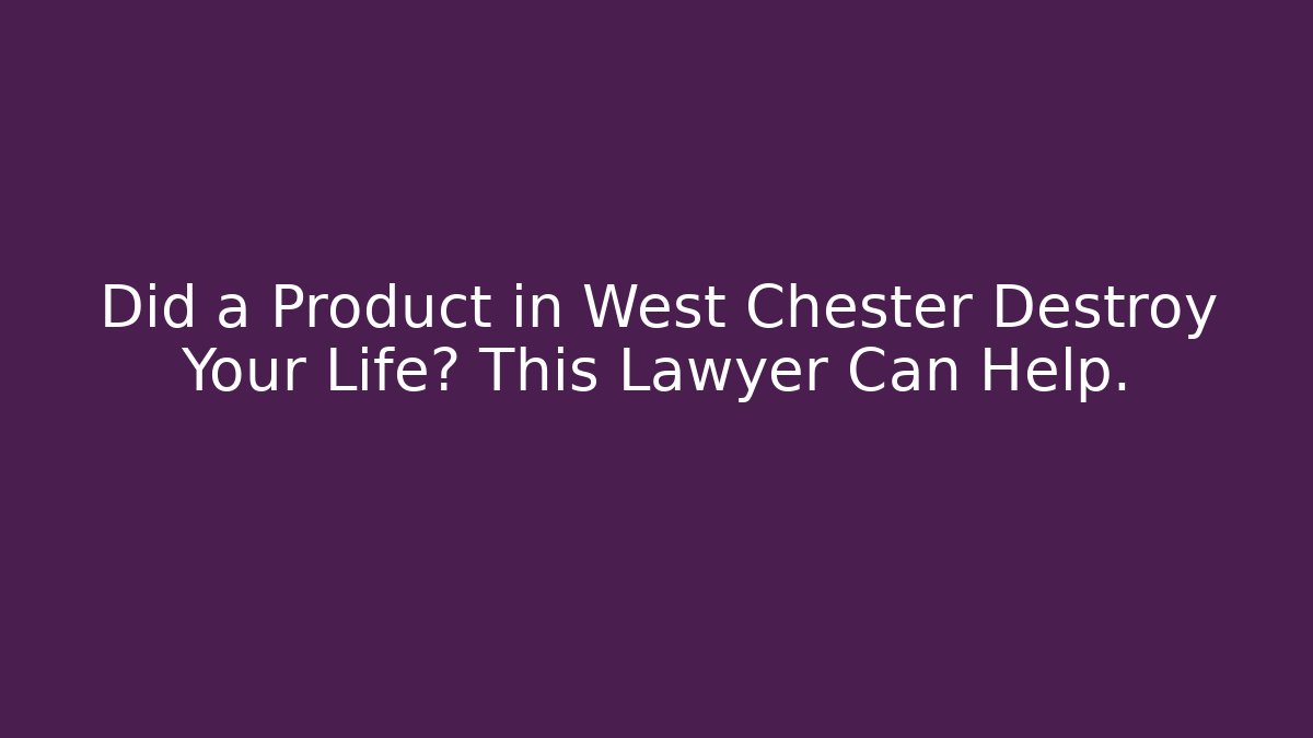 Did a Product in West Chester Destroy Your Life? This Lawyer Can Help.