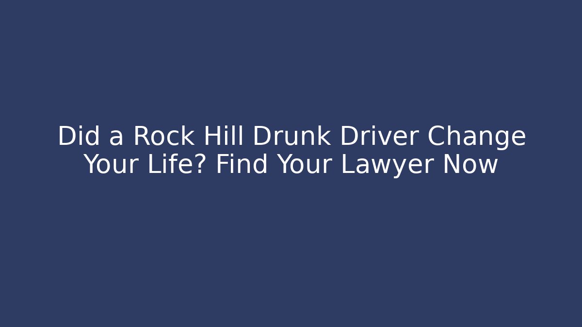 Did a Rock Hill Drunk Driver Change Your Life? Find Your Lawyer Now