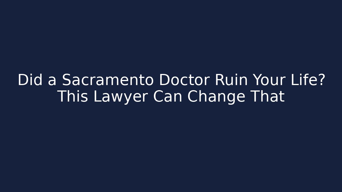 Did a Sacramento Doctor Ruin Your Life? This Lawyer Can Change That