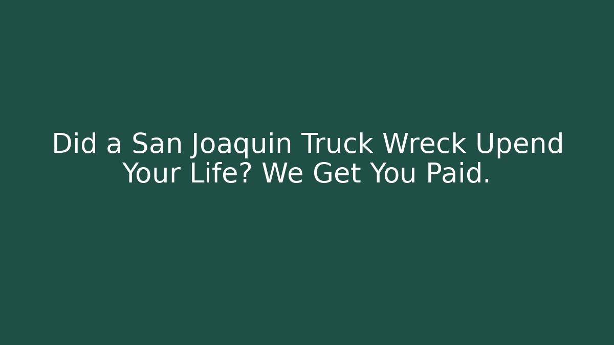 Did a San Joaquin Truck Wreck Upend Your Life? We Get You Paid.