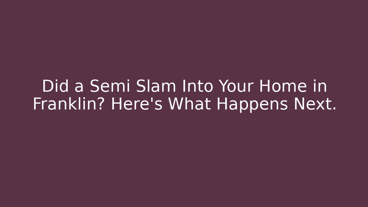 Did a Semi Slam Into Your Home in Franklin? Here's What Happens Next.
