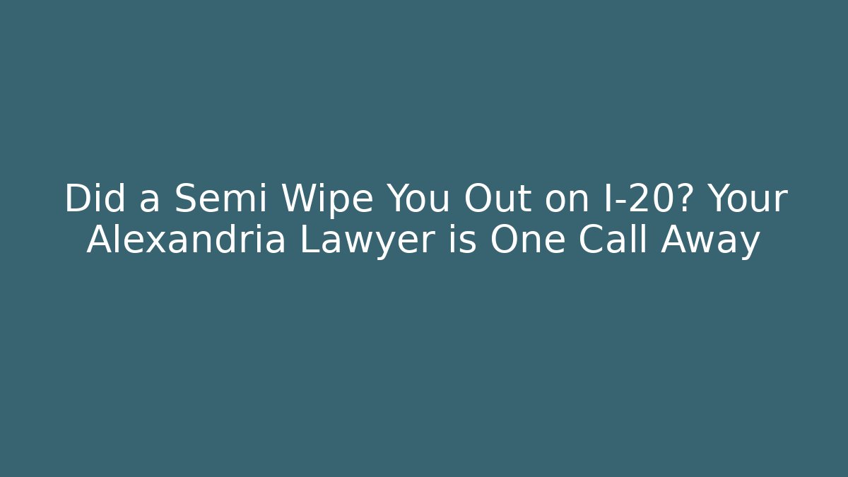 Did a Semi Wipe You Out on I-20? Your Alexandria Lawyer is One Call Away
