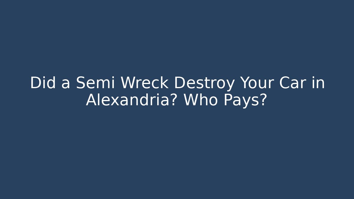 Did a Semi Wreck Destroy Your Car in Alexandria? Who Pays?