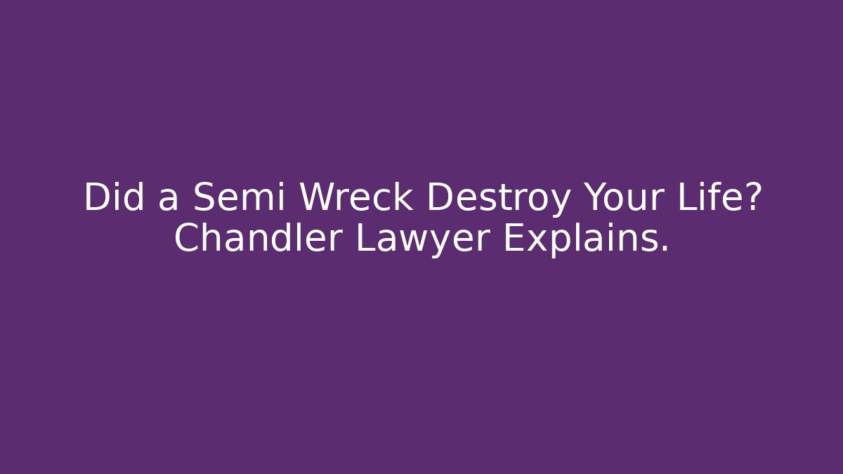 Did a Semi Wreck Destroy Your Life? Chandler Lawyer Explains.