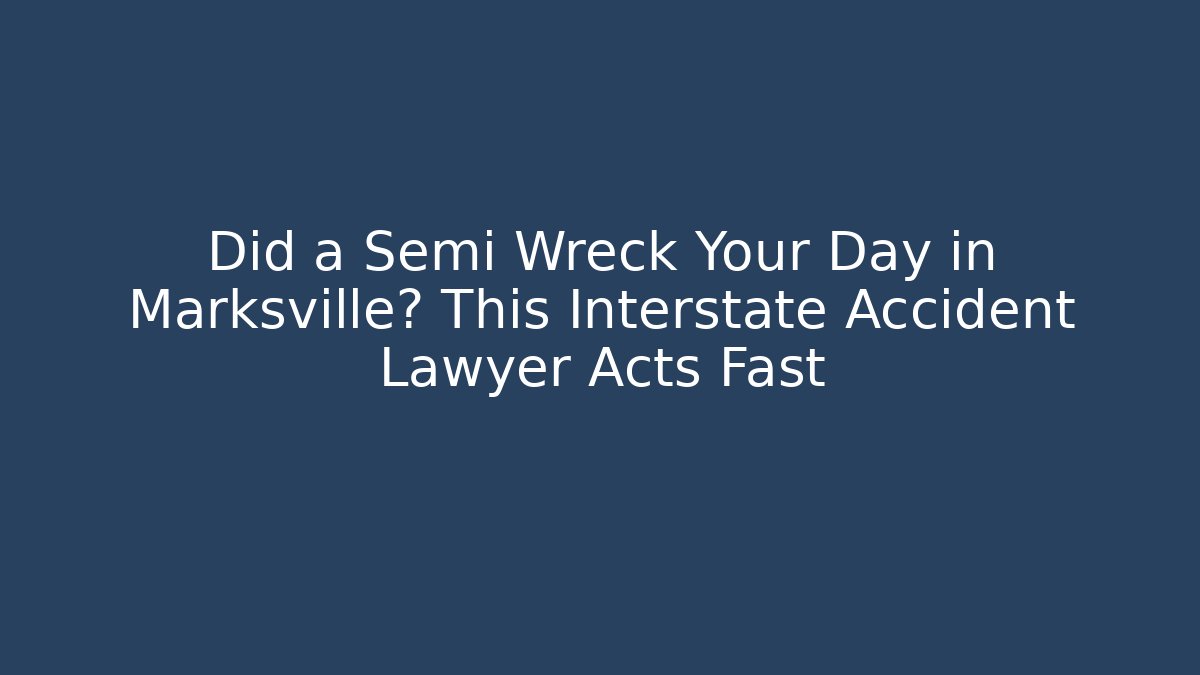 Did a Semi Wreck Your Day in Marksville? This Interstate Accident Lawyer Acts Fast