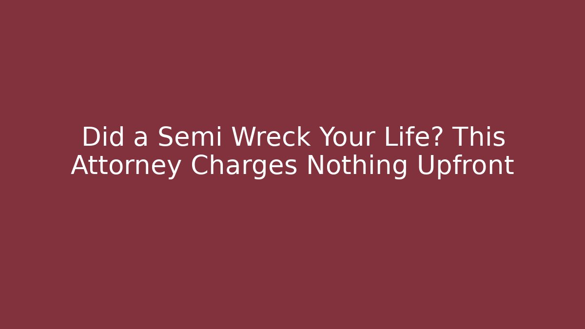 Did a Semi Wreck Your Life? This Attorney Charges Nothing Upfront