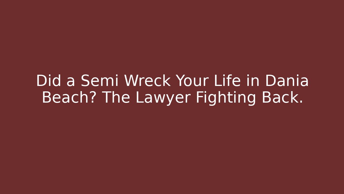 Did a Semi Wreck Your Life in Dania Beach? The Lawyer Fighting Back.
