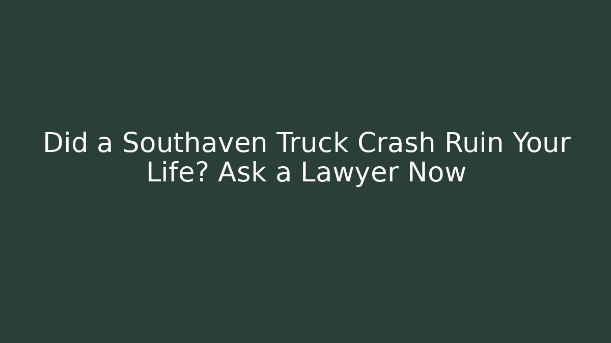 Did a Southaven Truck Crash Ruin Your Life? Ask a Lawyer Now