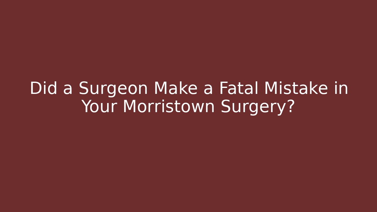 Did a Surgeon Make a Fatal Mistake in Your Morristown Surgery?
