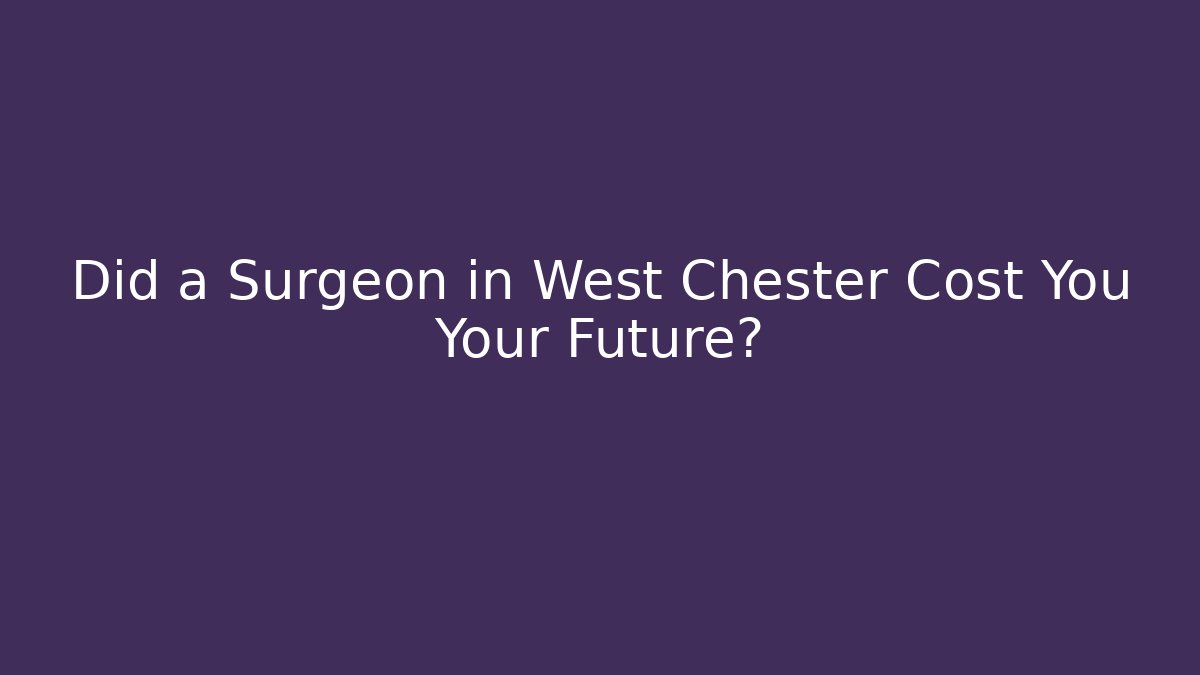 Did a Surgeon in West Chester Cost You Your Future?
